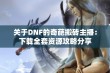 关于DNF的奇葩搬砖主播：下载全套资源攻略分享