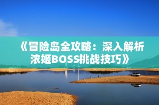 《冒险岛全攻略：深入解析浓姬BOSS挑战技巧》