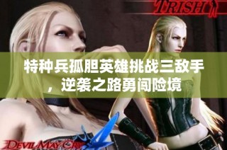 特种兵孤胆英雄挑战三敌手，逆袭之路勇闯险境