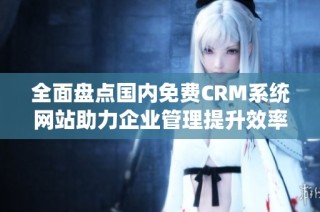 全面盘点国内免费CRM系统网站助力企业管理提升效率