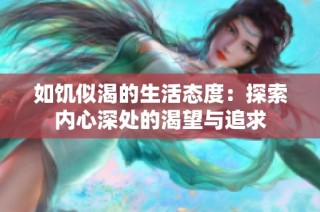 如饥似渴的生活态度：探索内心深处的渴望与追求