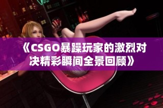 《CSGO暴躁玩家的激烈对决精彩瞬间全景回顾》