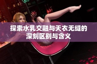 探索水乳交融与天衣无缝的深刻区别与含义