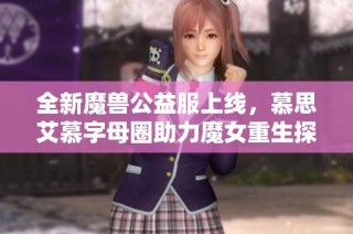 全新魔兽公益服上线，慕思艾慕字母圈助力魔女重生探险之旅