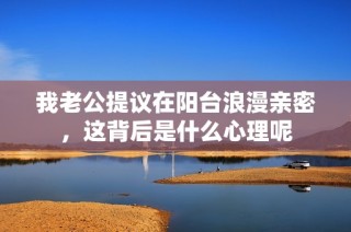 我老公提议在阳台浪漫亲密，这背后是什么心理呢