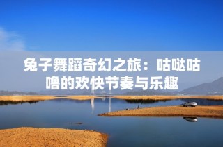 兔子舞蹈奇幻之旅：咕哒咕噜的欢快节奏与乐趣