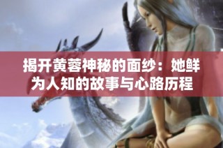 揭开黄蓉神秘的面纱：她鲜为人知的故事与心路历程