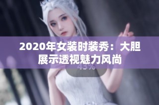 2020年女装时装秀：大胆展示透视魅力风尚