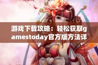 游戏下载攻略：轻松获取gamestoday官方版方法详解