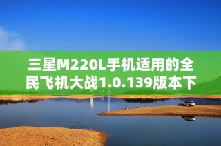 三星M220L手机适用的全民飞机大战1.0.139版本下载指南