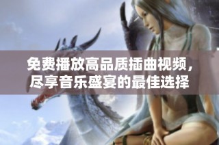 免费播放高品质插曲视频，尽享音乐盛宴的最佳选择