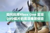 如何利用Xbox One 实现DVD碟片的高清播放体验