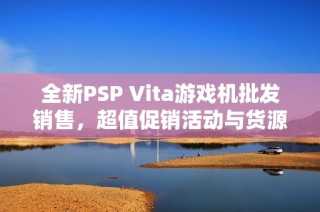 全新PSP Vita游戏机批发销售，超值促销活动与货源信息揭秘