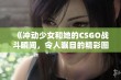 《冲动少女和她的CSGO战斗瞬间，令人瞩目的精彩图片》