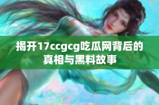 揭开17ccgcg吃瓜网背后的真相与黑料故事