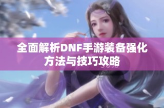 全面解析DNF手游装备强化方法与技巧攻略