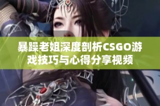 暴躁老姐深度剖析CSGO游戏技巧与心得分享视频