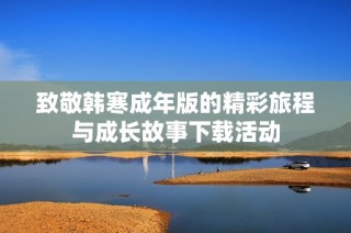 致敬韩寒成年版的精彩旅程与成长故事下载活动