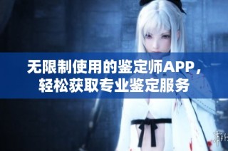 无限制使用的鉴定师APP，轻松获取专业鉴定服务