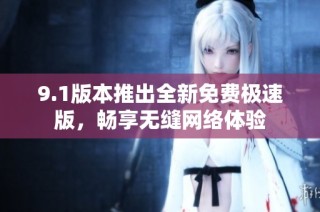 9.1版本推出全新免费极速版，畅享无缝网络体验