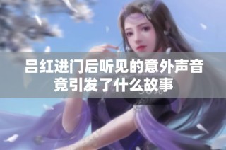 吕红进门后听见的意外声音竟引发了什么故事