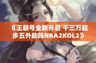 《王朝号全新开启 千三万起步五外助阵NBA2KOL2》