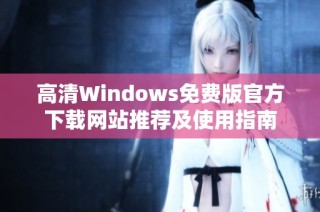 高清Windows免费版官方下载网站推荐及使用指南