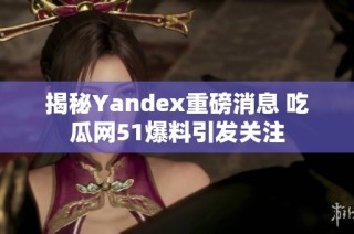 揭秘Yandex重磅消息 吃瓜网51爆料引发关注