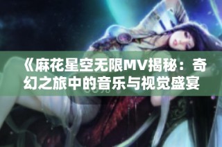 《麻花星空无限MV揭秘：奇幻之旅中的音乐与视觉盛宴》