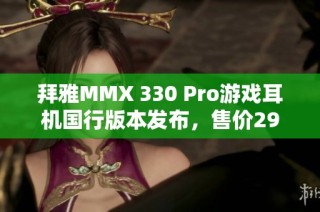 拜雅MMX 330 Pro游戏耳机国行版本发布，售价2999元