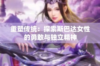 重塑传统：探索斯巴达女性的勇敢与独立精神