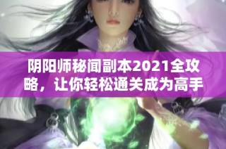 阴阳师秘闻副本2021全攻略，让你轻松通关成为高手