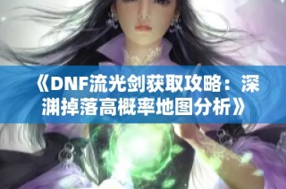 《DNF流光剑获取攻略：深渊掉落高概率地图分析》