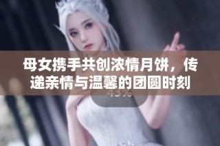 母女携手共创浓情月饼，传递亲情与温馨的团圆时刻