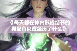 《每天都在体内形成结节的男配角究竟经历了什么》