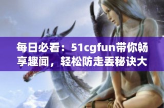 每日必看：51cgfun带你畅享趣闻，轻松防走丢秘诀大揭秘