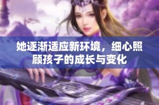 她逐渐适应新环境，细心照顾孩子的成长与变化