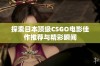 探索日本顶级CSGO电影佳作推荐与精彩瞬间