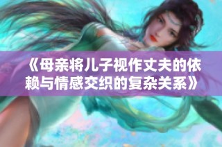 《母亲将儿子视作丈夫的依赖与情感交织的复杂关系》