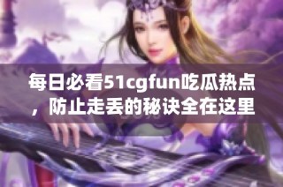 每日必看51cgfun吃瓜热点，防止走丢的秘诀全在这里！