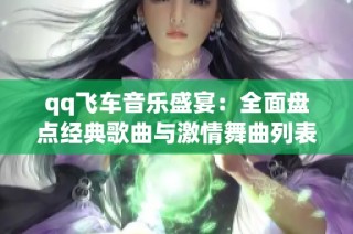 qq飞车音乐盛宴：全面盘点经典歌曲与激情舞曲列表