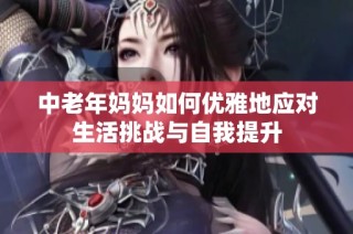 中老年妈妈如何优雅地应对生活挑战与自我提升