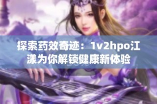 探索药效奇迹：1v2hpo江漾为你解锁健康新体验