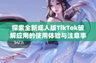 探索全新成人版TikTok破解应用的使用体验与注意事项