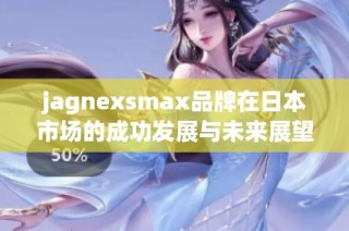 jagnexsmax品牌在日本市场的成功发展与未来展望分析