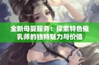 全新母婴服务：探索特色催乳师的独特魅力与价值