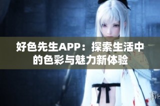 好色先生APP：探索生活中的色彩与魅力新体验