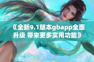 《全新9.1版本gbapp全面升级 带来更多实用功能》