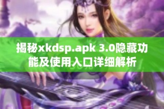 揭秘xkdsp.apk 3.0隐藏功能及使用入口详细解析