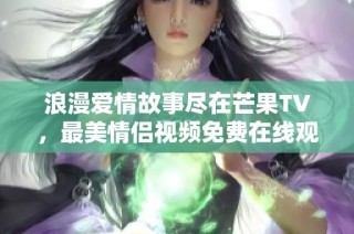 浪漫爱情故事尽在芒果TV，最美情侣视频免费在线观看